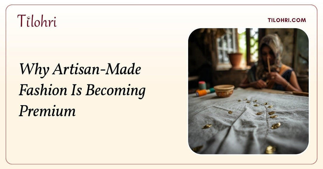 Why Artisan-Made Fashion Is Becoming Premium - Tilohri